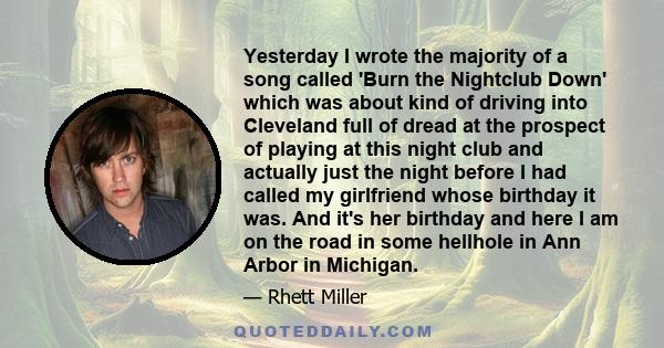 Yesterday I wrote the majority of a song called 'Burn the Nightclub Down' which was about kind of driving into Cleveland full of dread at the prospect of playing at this night club and actually just the night before I