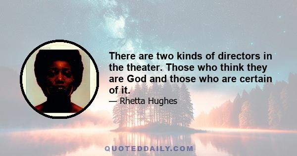 There are two kinds of directors in the theater. Those who think they are God and those who are certain of it.