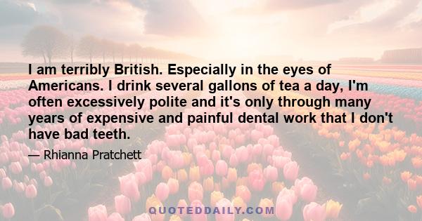 I am terribly British. Especially in the eyes of Americans. I drink several gallons of tea a day, I'm often excessively polite and it's only through many years of expensive and painful dental work that I don't have bad