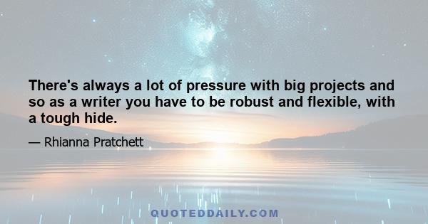 There's always a lot of pressure with big projects and so as a writer you have to be robust and flexible, with a tough hide.