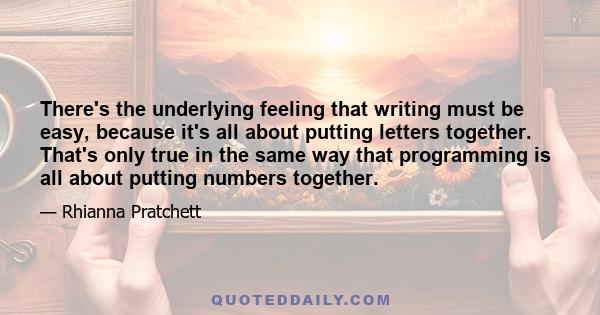 There's the underlying feeling that writing must be easy, because it's all about putting letters together. That's only true in the same way that programming is all about putting numbers together.