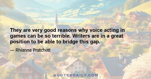 They are very good reasons why voice acting in games can be so terrible. Writers are in a great position to be able to bridge this gap.