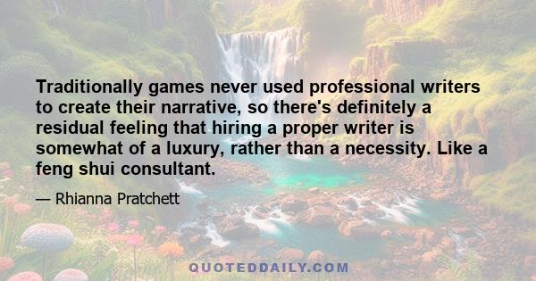 Traditionally games never used professional writers to create their narrative, so there's definitely a residual feeling that hiring a proper writer is somewhat of a luxury, rather than a necessity. Like a feng shui