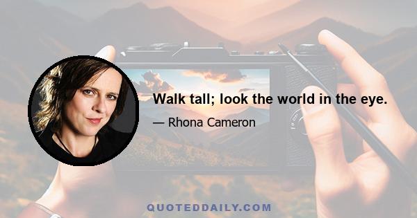 Walk tall; look the world in the eye.