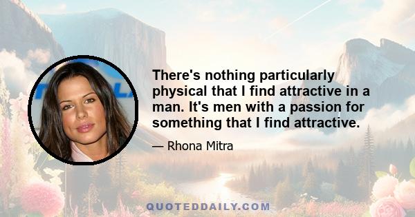 There's nothing particularly physical that I find attractive in a man. It's men with a passion for something that I find attractive.