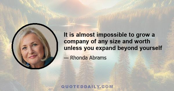 It is almost impossible to grow a company of any size and worth unless you expand beyond yourself