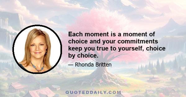 Each moment is a moment of choice and your commitments keep you true to yourself, choice by choice.