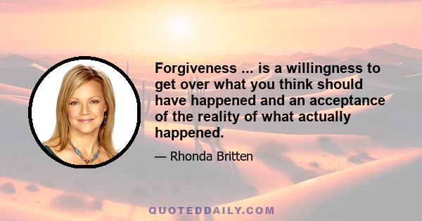 Forgiveness ... is a willingness to get over what you think should have happened and an acceptance of the reality of what actually happened.