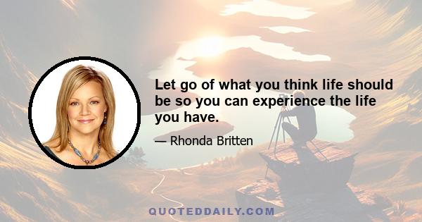 Let go of what you think life should be so you can experience the life you have.