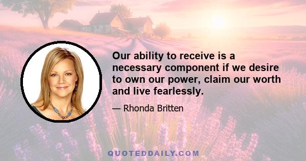 Our ability to receive is a necessary component if we desire to own our power, claim our worth and live fearlessly.