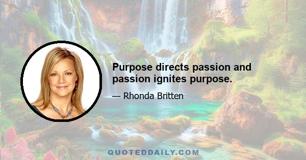 Purpose directs passion and passion ignites purpose.