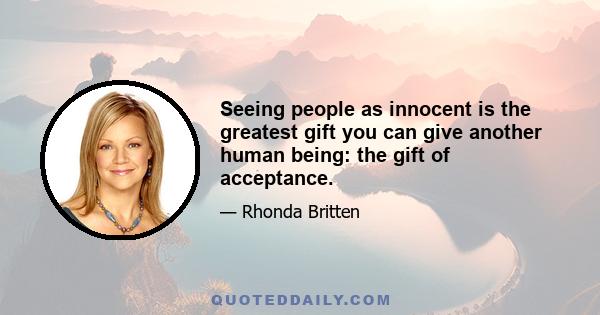 Seeing people as innocent is the greatest gift you can give another human being: the gift of acceptance.