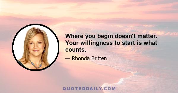 Where you begin doesn't matter. Your willingness to start is what counts.