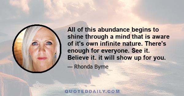 All of this abundance begins to shine through a mind that is aware of it's own infinite nature. There's enough for everyone. See it. Believe it. it will show up for you.