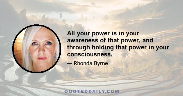 All your power is in your awareness of that power, and through holding that power in your consciousness.