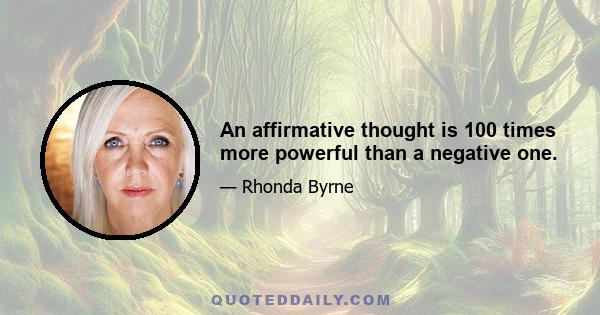 An affirmative thought is 100 times more powerful than a negative one.