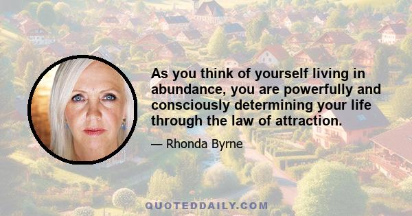 As you think of yourself living in abundance, you are powerfully and consciously determining your life through the law of attraction.