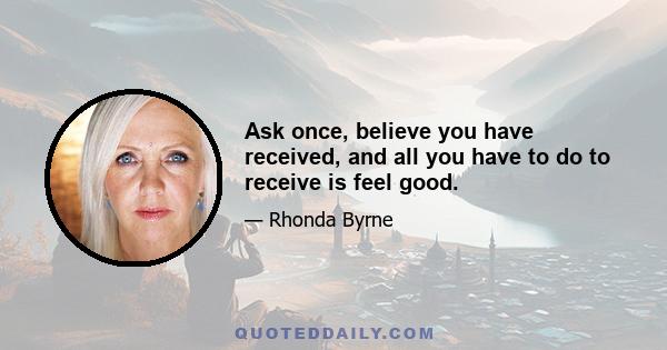 Ask once, believe you have received, and all you have to do to receive is feel good.