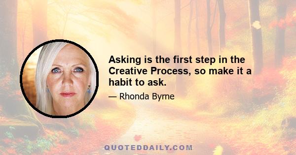 Asking is the first step in the Creative Process, so make it a habit to ask.