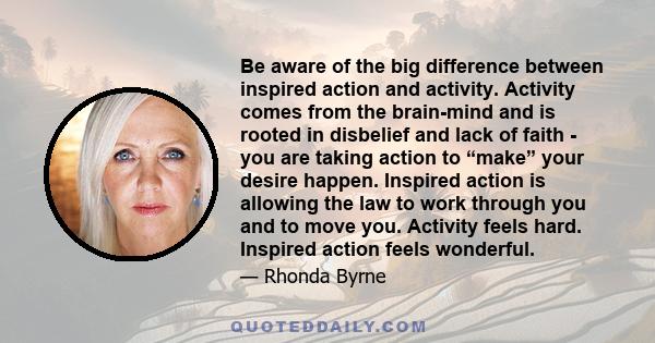 Be aware of the big difference between inspired action and activity. Activity comes from the brain-mind and is rooted in disbelief and lack of faith - you are taking action to “make” your desire happen. Inspired action