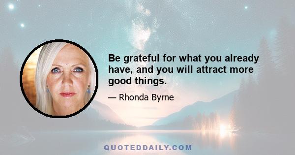 Be grateful for what you already have, and you will attract more good things.