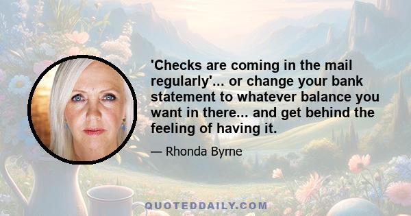 'Checks are coming in the mail regularly'... or change your bank statement to whatever balance you want in there... and get behind the feeling of having it.