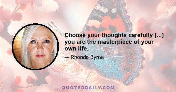 Choose your thoughts carefully [...] you are the masterpiece of your own life.