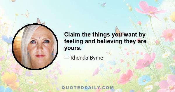 Claim the things you want by feeling and believing they are yours.