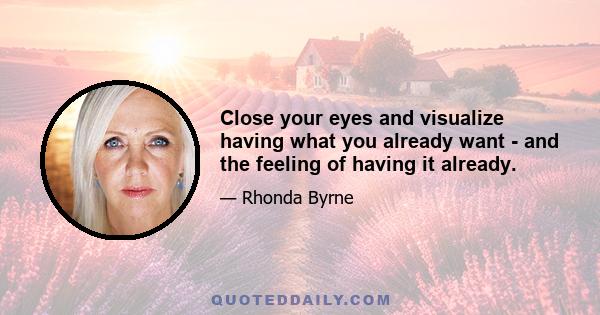 Close your eyes and visualize having what you already want - and the feeling of having it already.