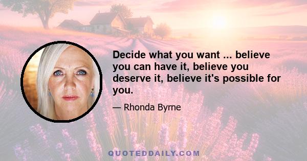 Decide what you want ... believe you can have it, believe you deserve it, believe it's possible for you.