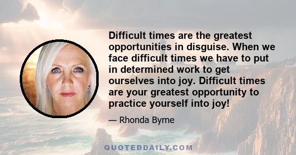 Difficult times are the greatest opportunities in disguise. When we face difficult times we have to put in determined work to get ourselves into joy. Difficult times are your greatest opportunity to practice yourself