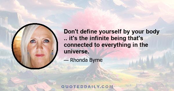 Don't define yourself by your body .. it's the infinite being that's connected to everything in the universe.