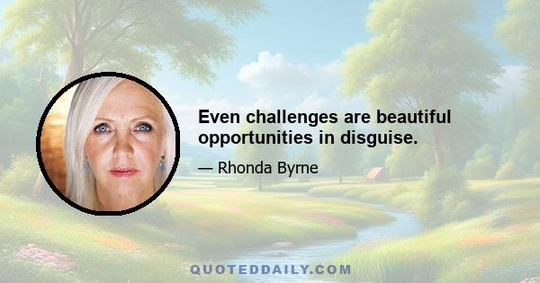 Even challenges are beautiful opportunities in disguise.