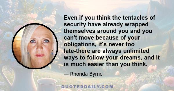 Even if you think the tentacles of security have already wrapped themselves around you and you can't move because of your obligations, it's never too late-there are always unlimited ways to follow your dreams, and it is 