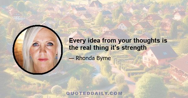 Every idea from your thoughts is the real thing it's strength