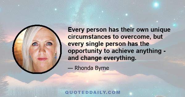 Every person has their own unique circumstances to overcome, but every single person has the opportunity to achieve anything - and change everything.