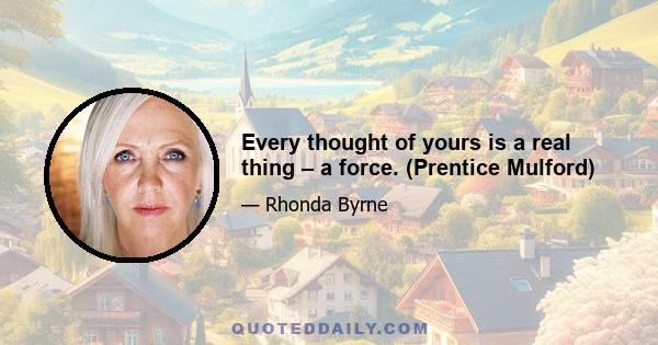 Every thought of yours is a real thing – a force. (Prentice Mulford)