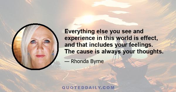 Everything else you see and experience in this world is effect, and that includes your feelings. The cause is always your thoughts.