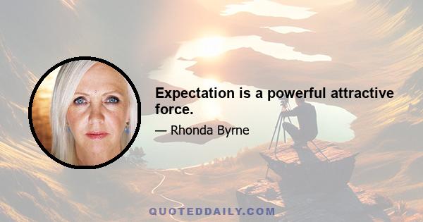 Expectation is a powerful attractive force.