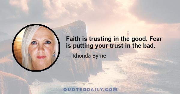 Faith is trusting in the good. Fear is putting your trust in the bad.