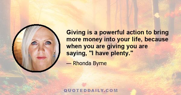 Giving is a powerful action to bring more money into your life, because when you are giving you are saying, I have plenty.