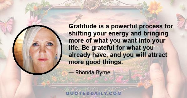 Gratitude is a powerful process for shifting your energy and bringing more of what you want into your life. Be grateful for what you already have, and you will attract more good things.