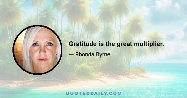 Gratitude is the great multiplier.