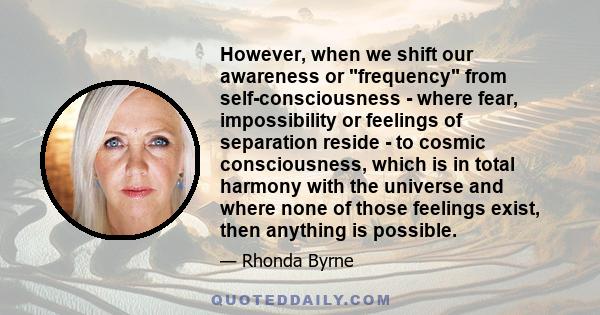 However, when we shift our awareness or frequency from self-consciousness - where fear, impossibility or feelings of separation reside - to cosmic consciousness, which is in total harmony with the universe and where