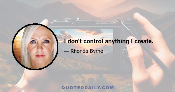 I don't control anything I create.