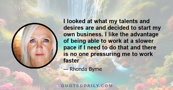 I looked at what my talents and desires are and decided to start my own business. I like the advantage of being able to work at a slower pace if I need to do that and there is no one pressuring me to work faster