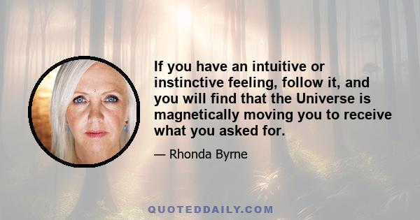 If you have an intuitive or instinctive feeling, follow it, and you will find that the Universe is magnetically moving you to receive what you asked for.