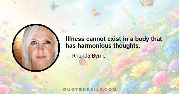 Illness cannot exist in a body that has harmonious thoughts.