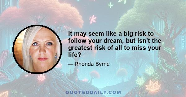 It may seem like a big risk to follow your dream, but isn't the greatest risk of all to miss your life?