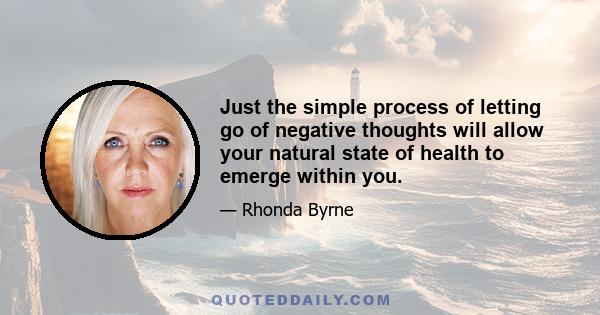 Just the simple process of letting go of negative thoughts will allow your natural state of health to emerge within you.